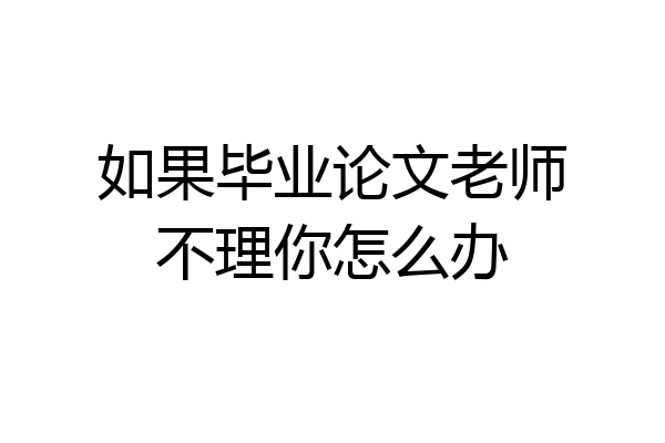 如果毕业论文老师不理你怎么办