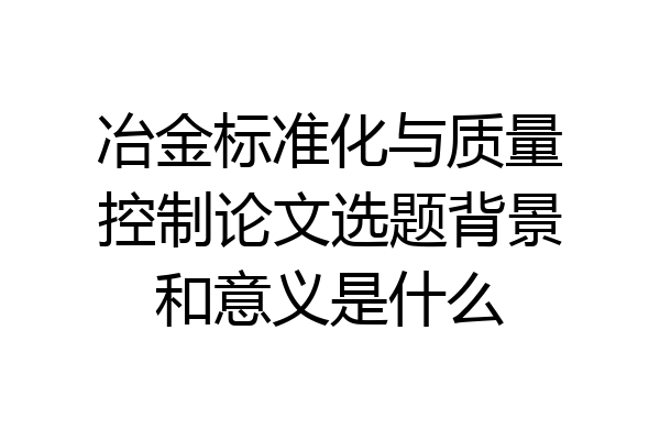 冶金标准化与质量控制论文选题背景和意义是什么