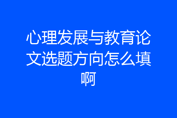 心理发展与教育论文选题方向怎么填啊