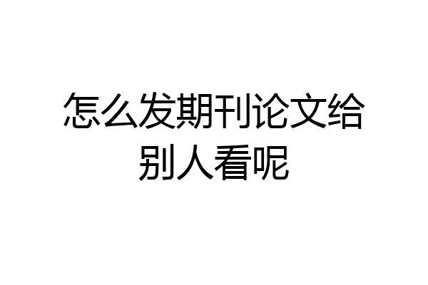 怎么发期刊论文给别人看呢