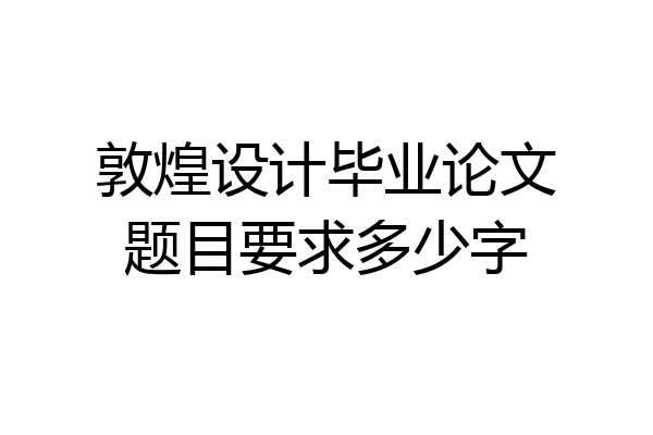 敦煌设计毕业论文题目要求多少字