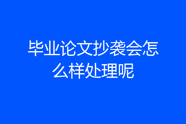 毕业论文抄袭会怎么样处理呢