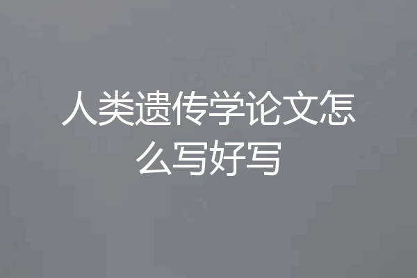 人类遗传学论文怎么写好写