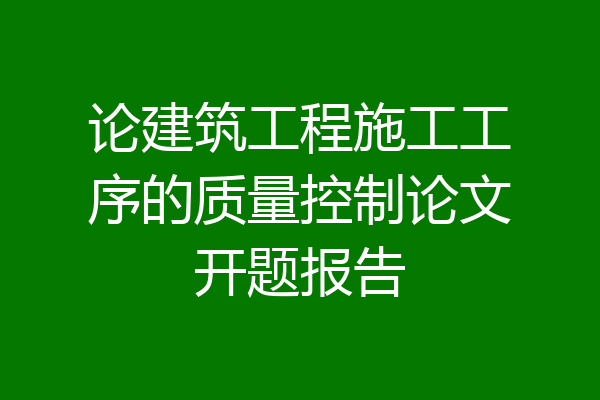 论建筑工程施工工序的质量控制论文开题报告