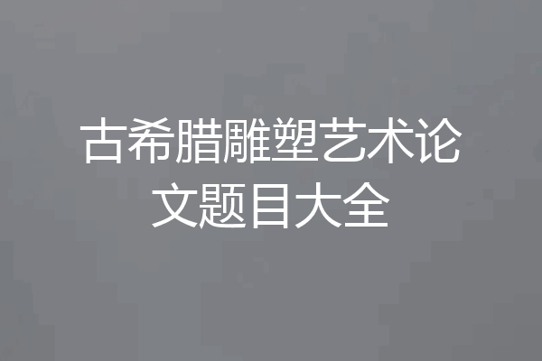 古希腊雕塑艺术论文题目大全