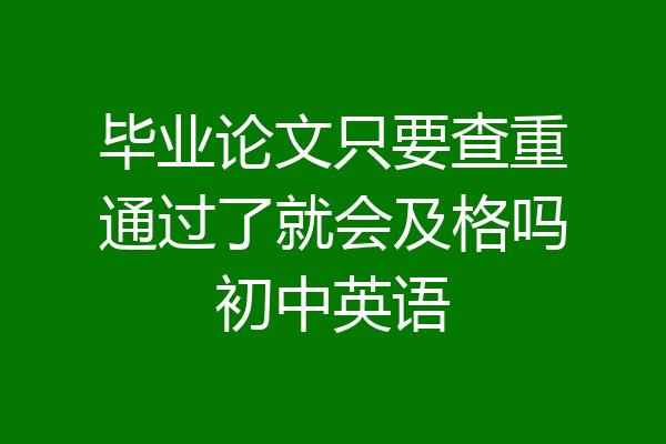 毕业论文只要查重通过了就会及格吗初中英语