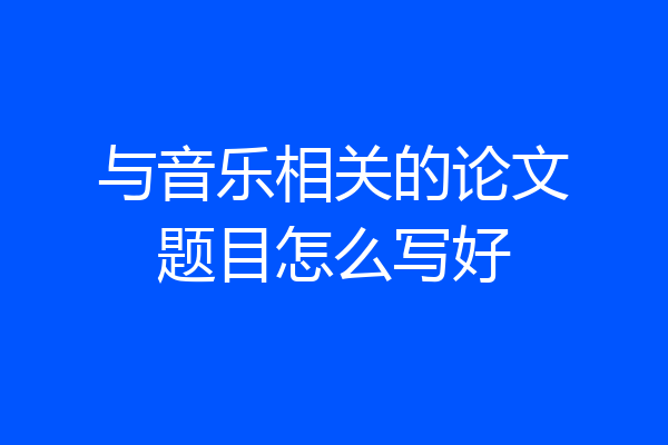 与音乐相关的论文题目怎么写好
