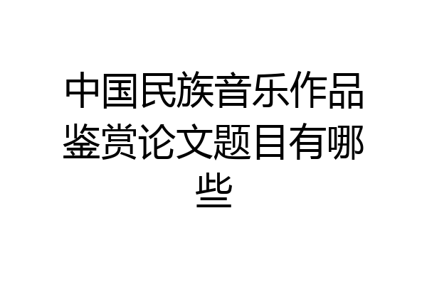 中国民族音乐作品鉴赏论文题目有哪些