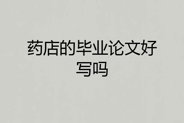 药店的毕业论文好写吗