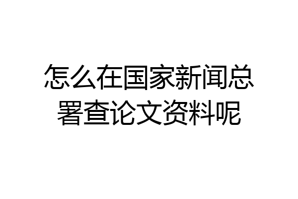 怎么在国家新闻总署查论文资料呢