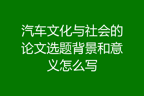 汽车文化与社会的论文选题背景和意义怎么写