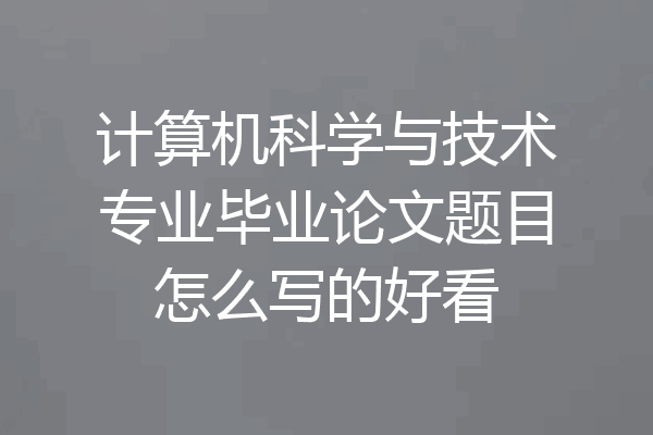 计算机科学与技术专业毕业论文题目怎么写的好看