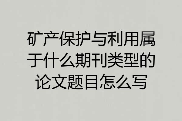 矿产保护与利用属于什么期刊类型的论文题目怎么写