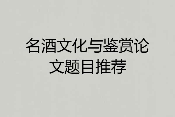 名酒文化与鉴赏论文题目推荐