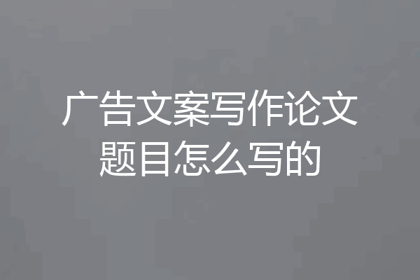 广告文案写作论文题目怎么写的