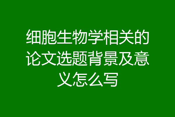 细胞生物学相关的论文选题背景及意义怎么写