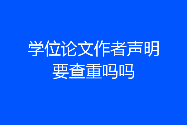 学位论文作者声明要查重吗吗