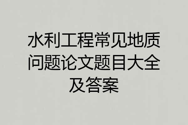 水利工程常见地质问题论文题目大全及答案