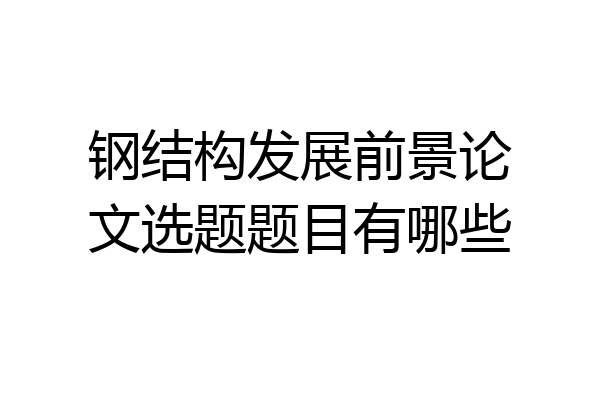 钢结构发展前景论文选题题目有哪些