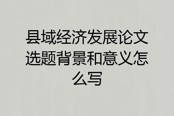 县域经济发展论文选题背景和意义怎么写