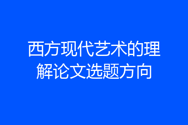 西方现代艺术的理解论文选题方向