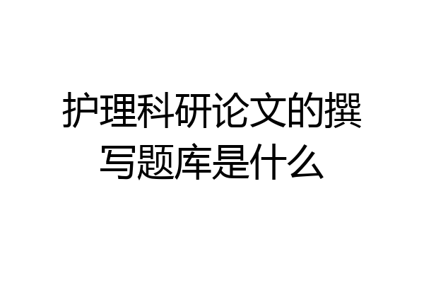 护理科研论文的撰写题库是什么