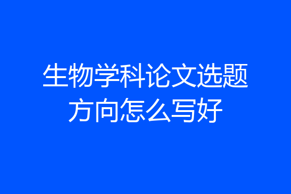 生物学科论文选题方向怎么写好