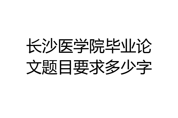 长沙医学院毕业论文题目要求多少字
