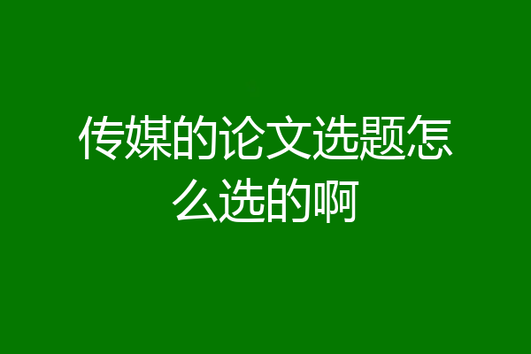 传媒的论文选题怎么选的啊