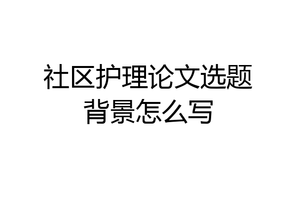 社区护理论文选题背景怎么写