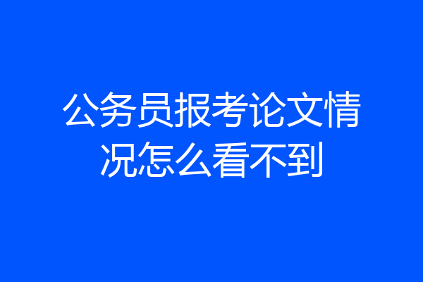 公务员报考论文情况怎么看不到