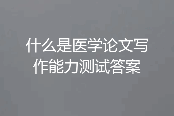 什么是医学论文写作能力测试答案
