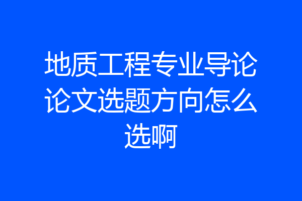 地质工程专业导论论文选题方向怎么选啊