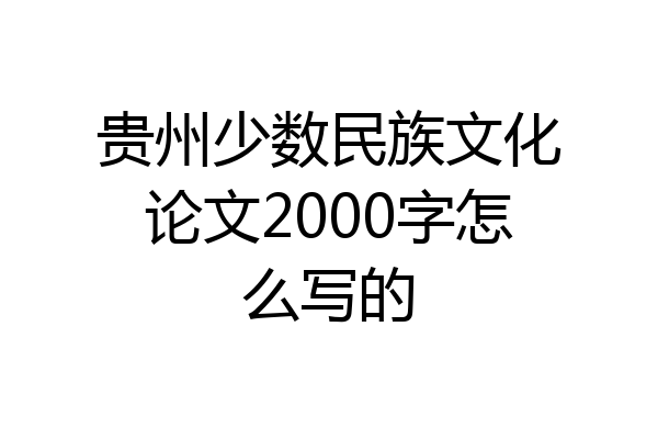贵州少数民族文化论文2000字怎么写的
