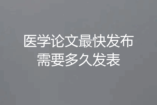 医学论文最快发布需要多久发表