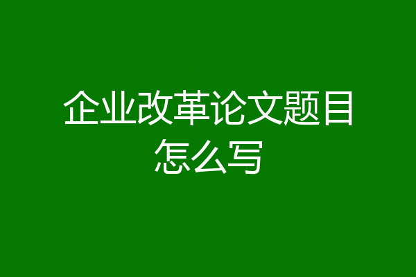 企业改革论文题目怎么写