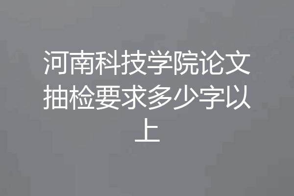 河南科技学院论文抽检要求多少字以上