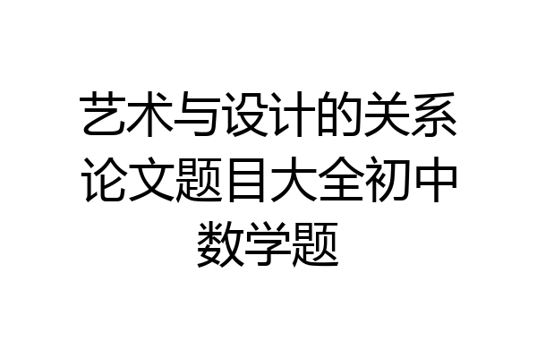 艺术与设计的关系论文题目大全初中数学题