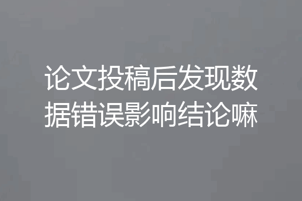 论文投稿后发现数据错误影响结论嘛