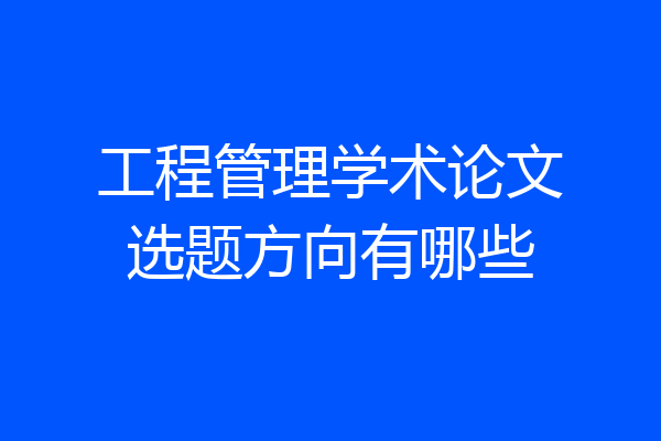 工程管理学术论文选题方向有哪些