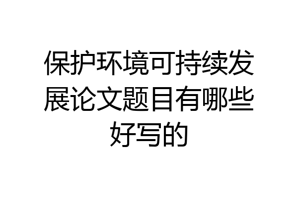 保护环境可持续发展论文题目有哪些好写的