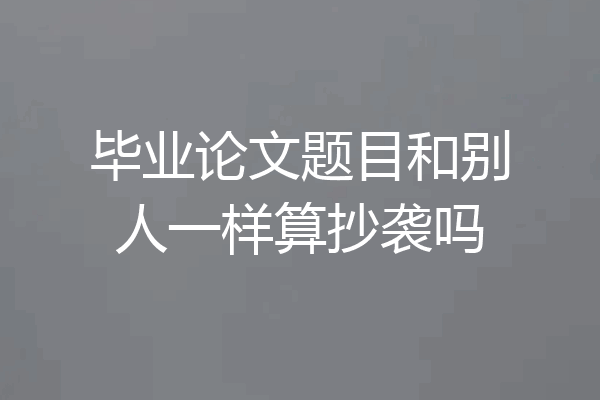 毕业论文题目和别人一样算抄袭吗