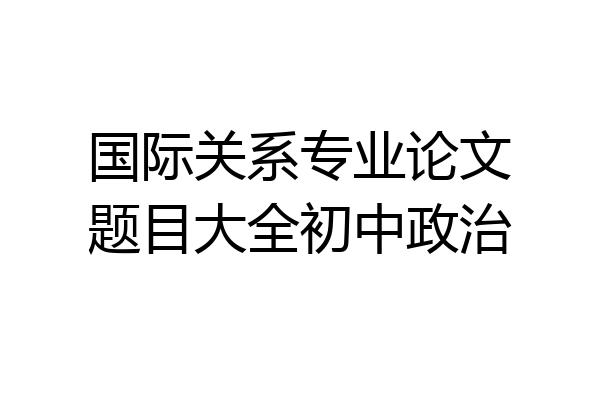 国际关系专业论文题目大全初中政治