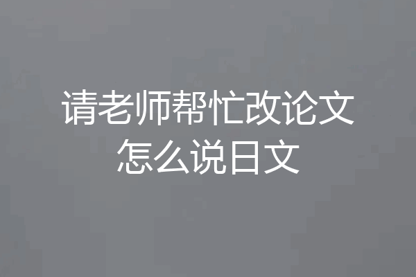请老师帮忙改论文怎么说日文