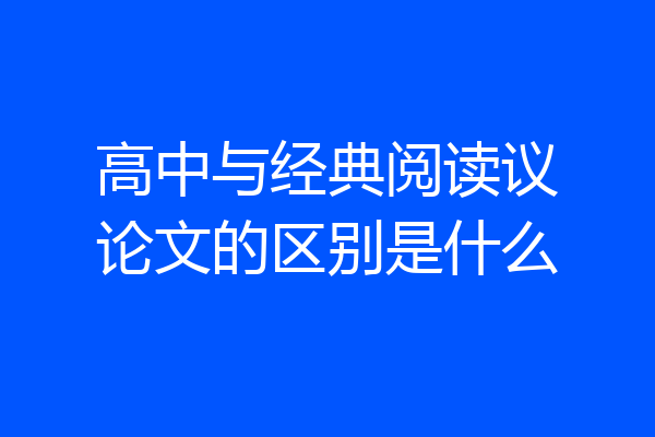 高中与经典阅读议论文的区别是什么