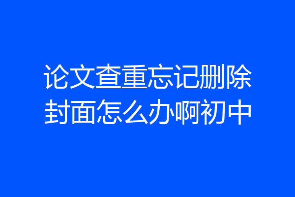 论文查重忘记删除封面怎么办啊初中