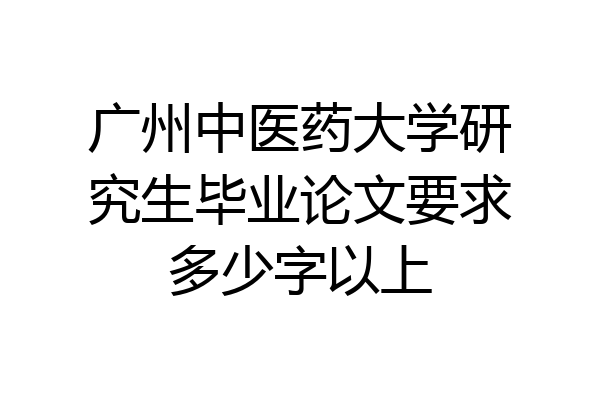 广州中医药大学研究生毕业论文要求多少字以上