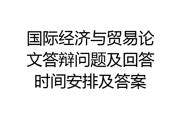 国际经济与贸易论文答辩问题及回答时间安排及答案