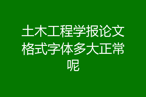 土木工程学报论文格式字体多大正常呢