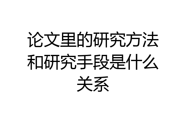 论文里的研究方法和研究手段是什么关系